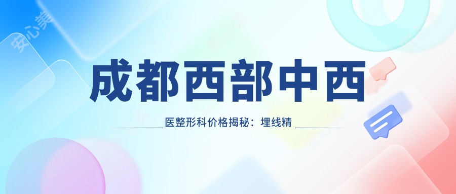 成都西部中西医整形科价格揭秘:埋线微雕、颧弓下颌角调整等多面项目费用详列