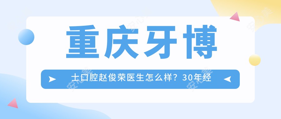 重庆牙博士口腔赵俊荣医生怎么样?30年经验修复医生推荐!