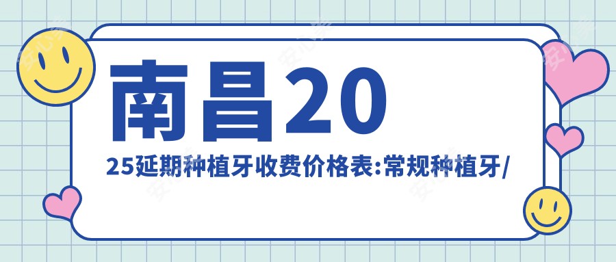 南昌2025延期种植牙收费价格表:常规种植牙/微创种植牙/延期种植牙收费表明细介绍!