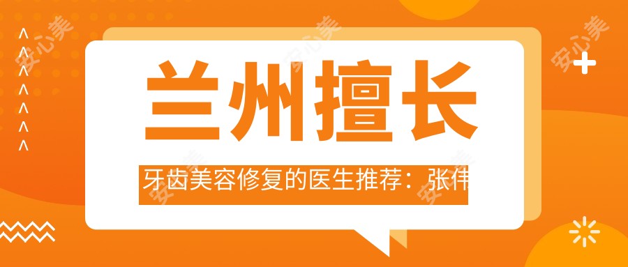 兰州擅长牙齿美容修复的医生推荐：张伟强陈国平强世昌，较痛种牙正畸口碑佳