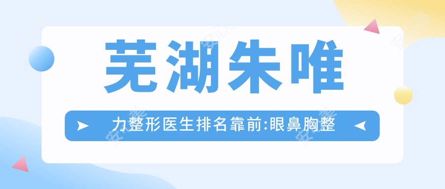 芜湖朱唯力整形医生排名靠前:眼鼻胸整形实例丰富技术获赞