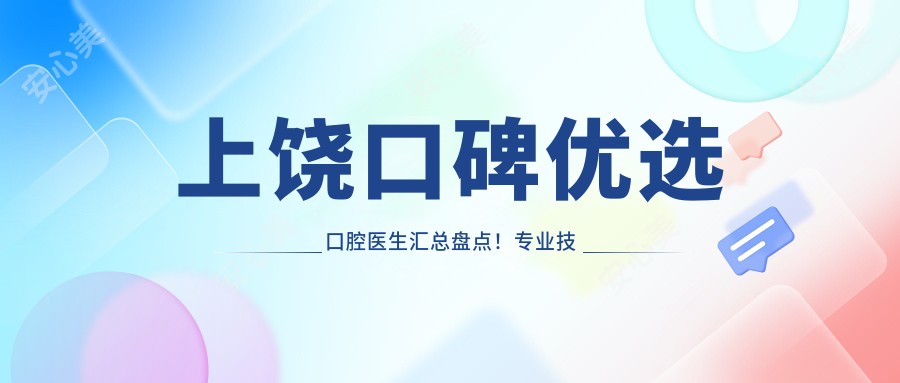 上饶口碑优选口腔医生汇总盘点!技艺网友力荐!牙齿矫正医生齐聚!