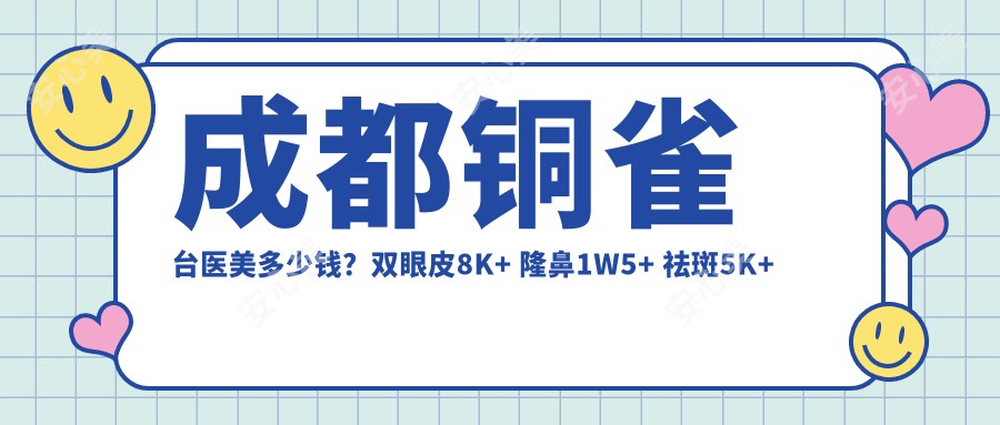 成都铜雀台医美多少钱?双眼皮8K+ 隆鼻1W5+ 祛斑5K+