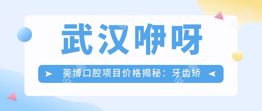 武汉咿呀英博口腔项目价格揭秘:牙齿矫正美白种植一网打尽