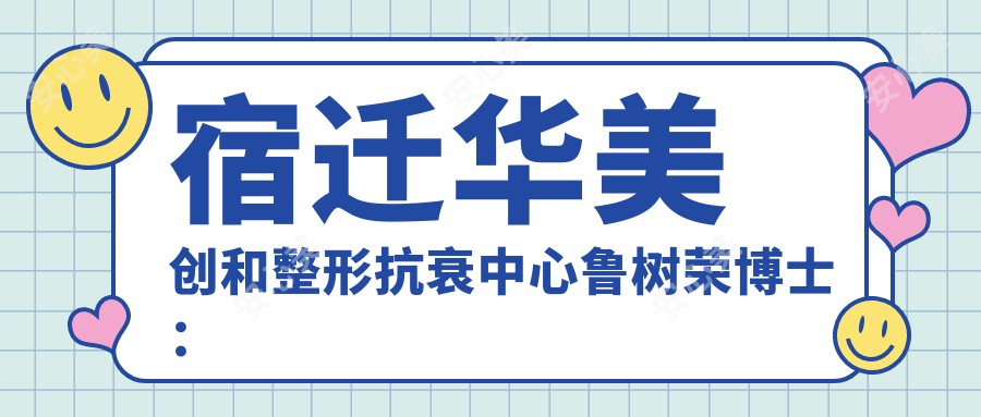 宿迁华美创和整形抗衰中心鲁树荣博士:多面部除皱与立体吸脂塑身医生