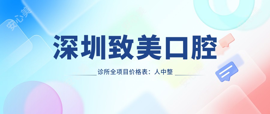深圳致美口腔诊所全项目价格表:人中整形|贴面美白|种植牙3999+|牙齿矫正6999+|根管治疗详解
