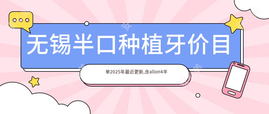 无锡半口种植牙价目单2025年较近更新,含allon4半口种植牙/半口种植牙/半口即刻种植牙价格明细
