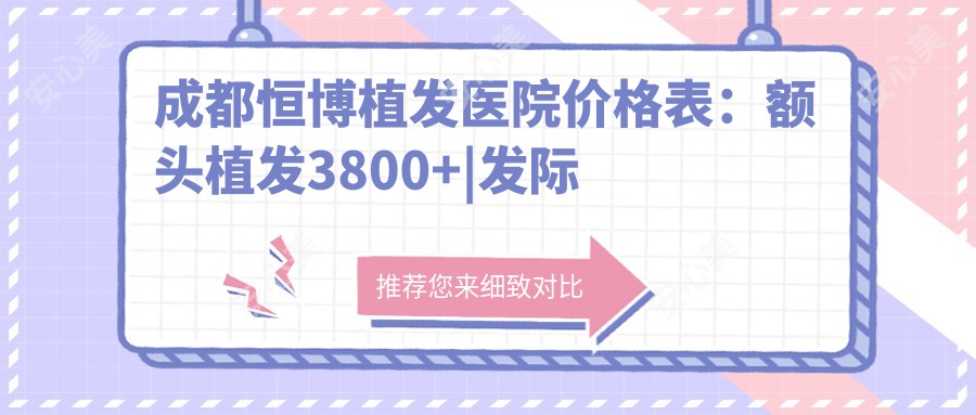 成都恒博植发医院价格表:额头植发3800+|发际线调整2680+|多面项目详解