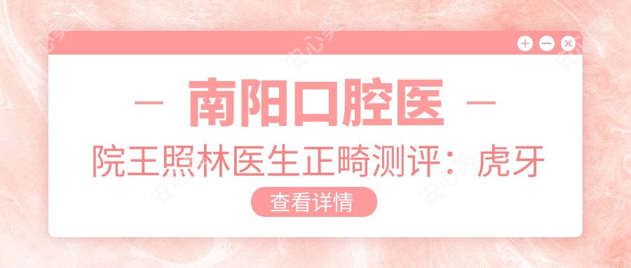 南阳口腔医院王照林医生正畸测评:虎牙龅牙矫正自然美观,恢复较快疗效持久