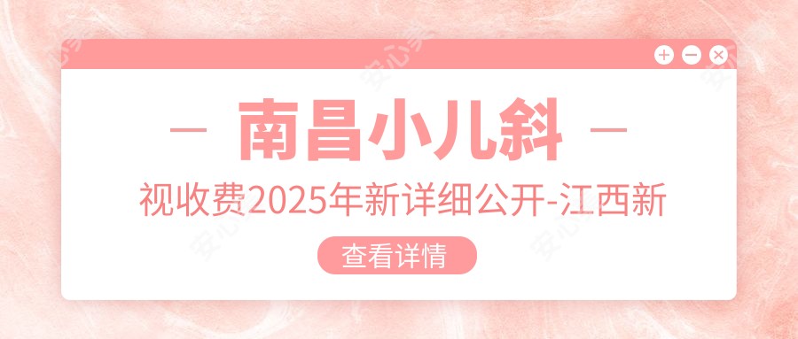 南昌小儿斜视收费2025年新详细公开-江西新视界眼科医院/南昌普瑞眼科医院小儿斜视价格表(收费)