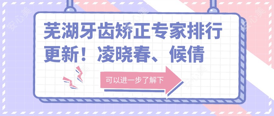 芜湖牙齿矫正医生排行更新!凌晓春、候倩倩、李欢欢实力受荐!