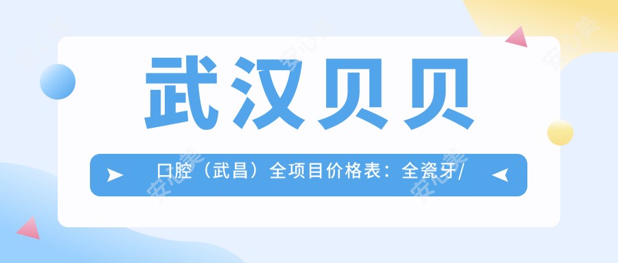武汉贝贝口腔(武昌)全项目价格表:全瓷牙/种植牙/牙齿矫正等实惠详询