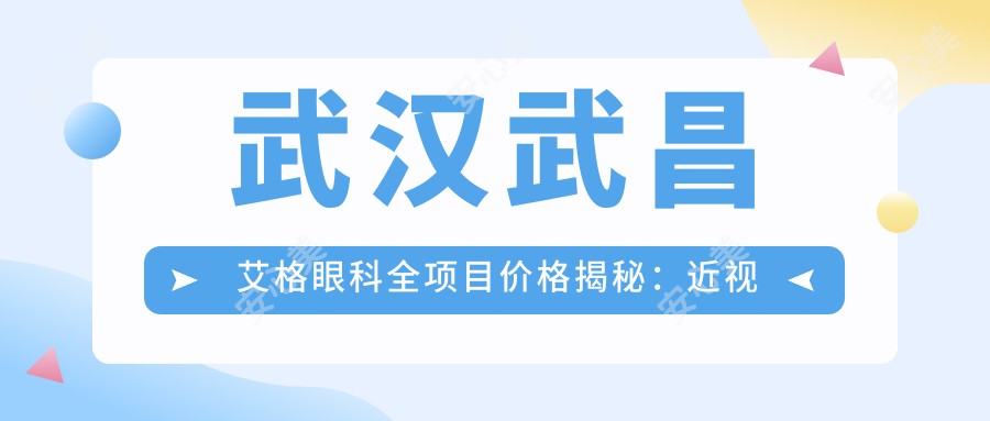 武汉武昌艾格眼科全项目价格揭秘：近视激光、白内障手术等热门眼科项目费用一览