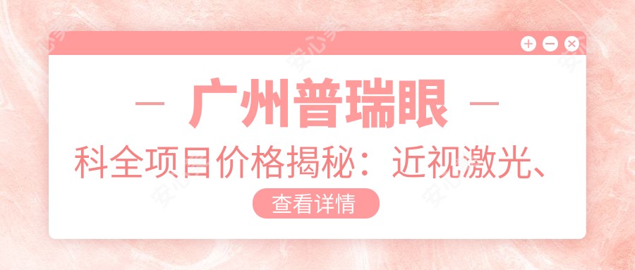广州普瑞眼科全项目价格揭秘:近视激光、白内障手术等热门项目费用一览
