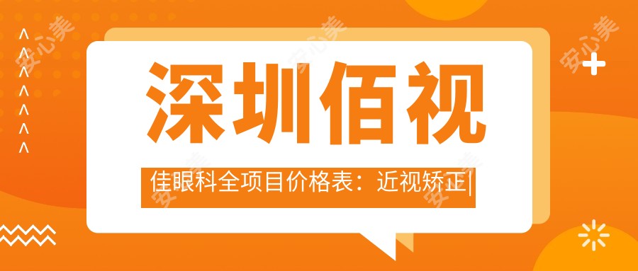 深圳佰视佳眼科全项目价格表:近视矫正|远视治疗|白内障手术费用+ICL晶体植入+准分子激光详询