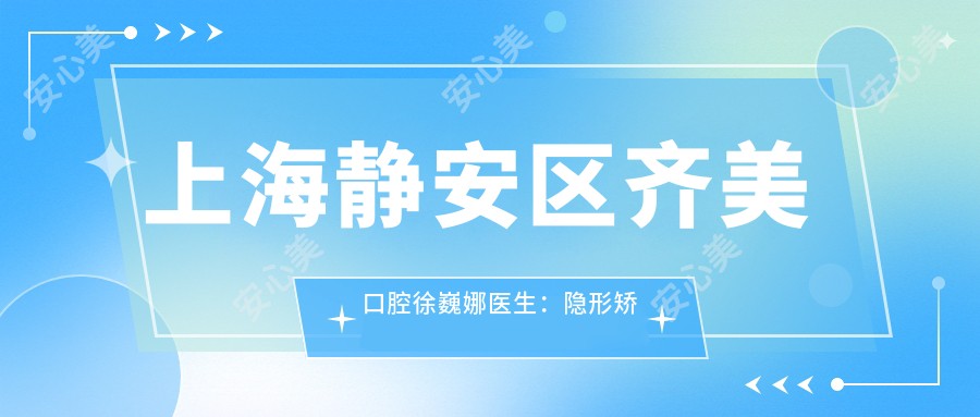 上海静安区齐美口腔徐巍娜医生:隐形矫正牙齿医生,7年临床正畸经验