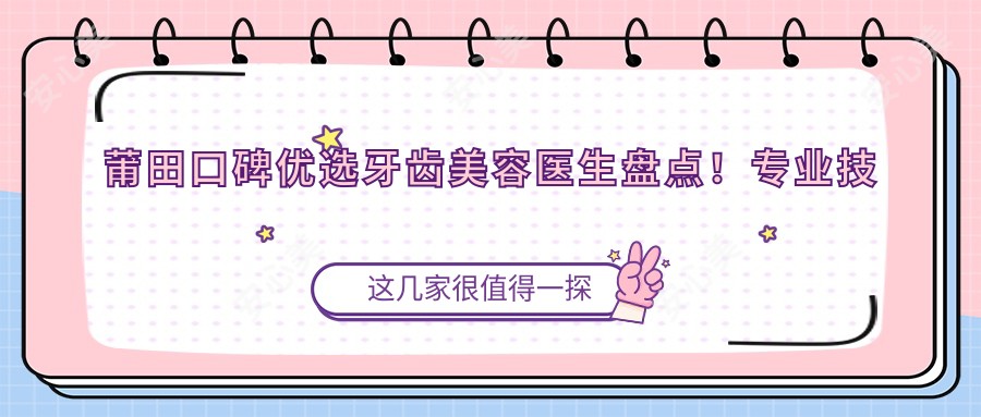 莆田口碑优选牙齿美容医生盘点!技艺网友力荐!排行新版