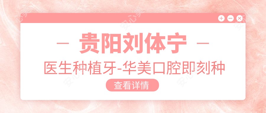 贵阳刘体宁医生种植牙-华美口腔即刻种植牙技术口碑一比一强