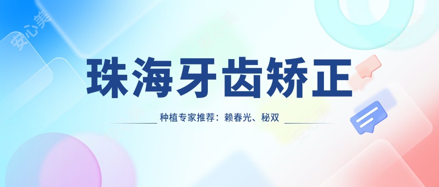 珠海牙齿矫正种植医生推荐:赖春光、秘双燕、赵玺恩泽领衔