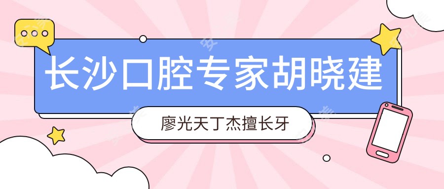 长沙口腔医生胡晓建廖光天丁杰擅长牙齿美容修复正畸，谁是你的优选？