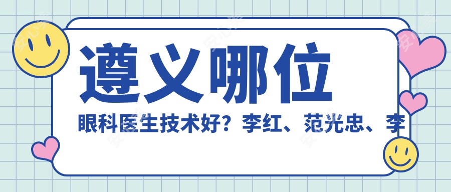 遵义哪位眼科医生技术好?李红、范光忠、李世宏都在眼部项目上有出色表现