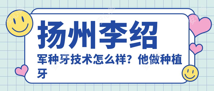 扬州李绍军种牙技术怎么样?他做种植牙为何口碑这么好?