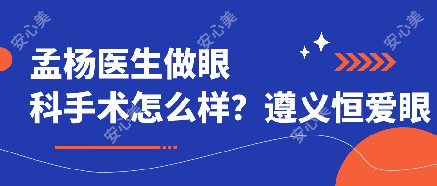 孟杨医生做眼科手术怎么样?遵义恒爱眼科医生详细介绍