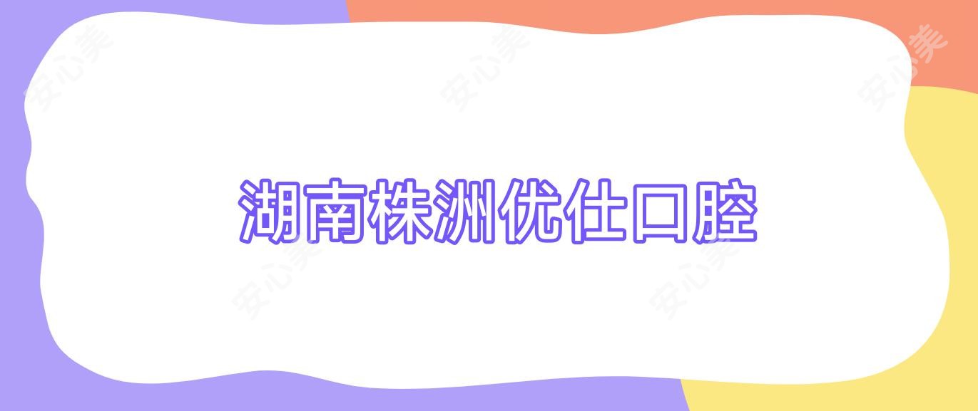湖南株洲优仕口腔