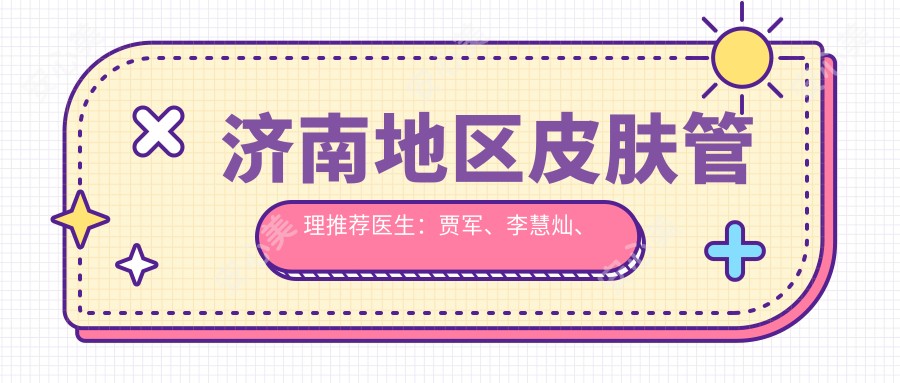 济南地区皮肤管理推荐医生:贾军、李慧灿、徐永塑美