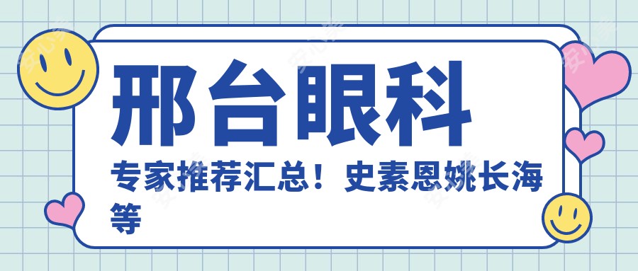 邢台眼科医生推荐汇总!史素恩姚长海等名医擅长眼部手术获好评!