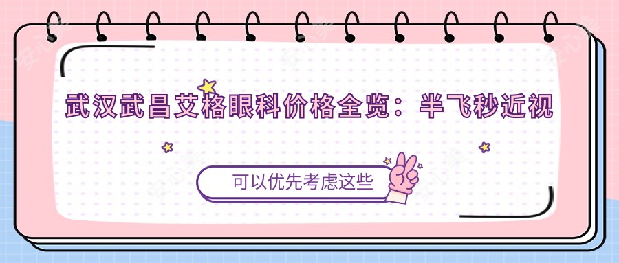 武汉武昌艾格眼科价格全览:半飞秒近视矫正|白内障手术|全飞秒ICL晶体植入费用明细
