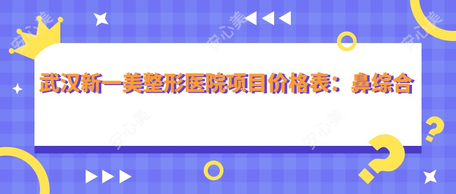武汉新一美整形医院项目价格表:鼻综合微雕、眼部整形、轮廓塑形等多面公开,吸脂丰胸面部提升实惠