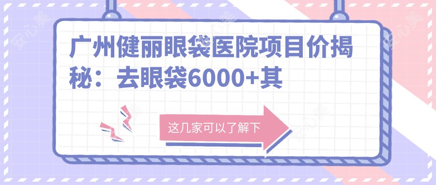 广州健丽眼袋医院项目价揭秘:去眼袋6000+其他美容项千元起实惠之选