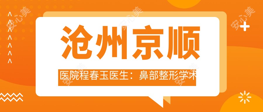 沧州京顺医院程春玉医生:鼻部整形学术带头人 眼部综合美容有名医生