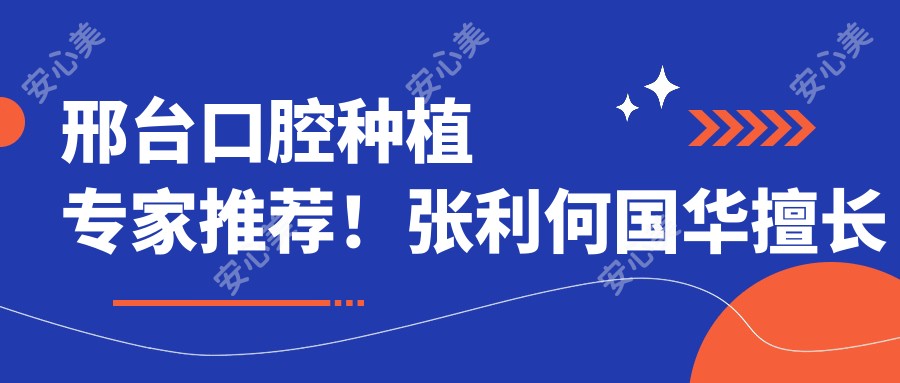 邢台口腔种植医生推荐！张利何国华擅长瑞士ITI诺贝尔等高端种植体，技术精细口碑好！