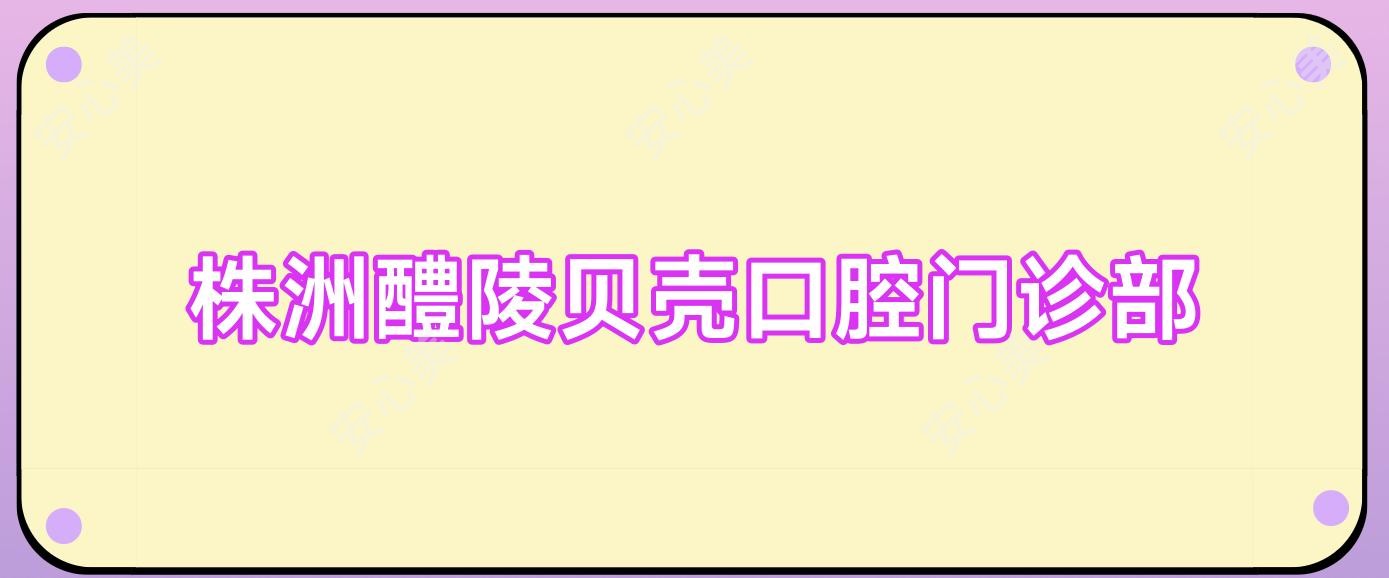 株洲醴陵贝壳口腔门诊部