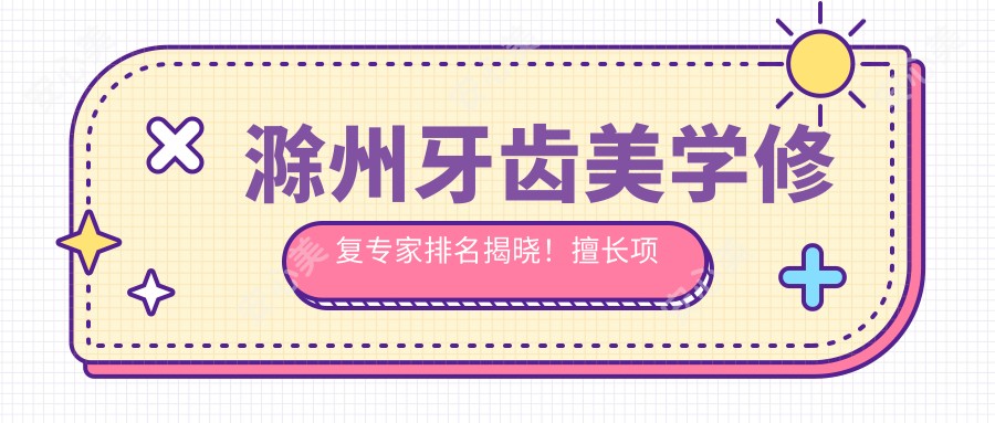 滁州牙齿美学修复医生排名揭晓!擅长项目、费用、地点一网打尽!