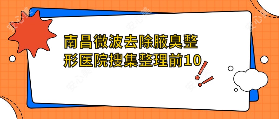 南昌微波去除腋臭整形医院搜集整理前10测评,收集整理当地这10家被大家爱戴,南昌微波去除腋臭整形医院重新整理