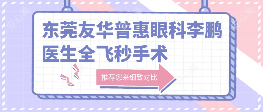 东莞友华普惠眼科李鹏医生全飞秒手术测评：技术前沿、恢复较快、个性化方案很放心