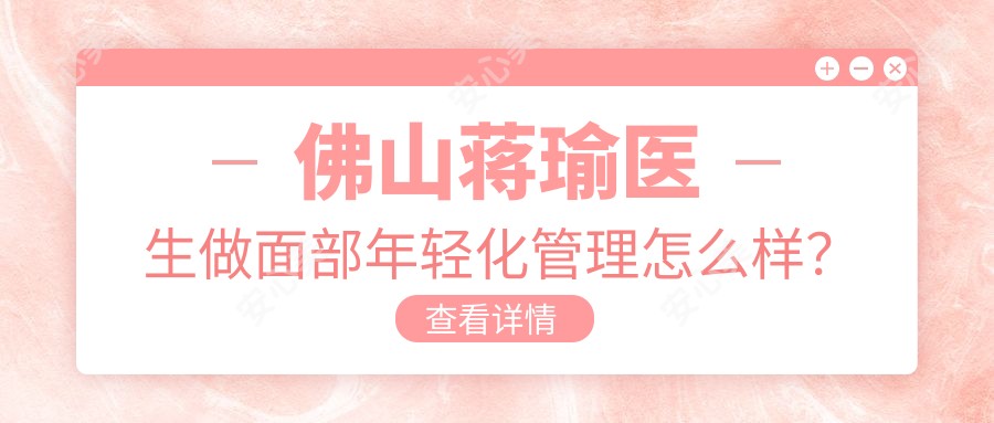 佛山蒋瑜医生做面部年轻化管理怎么样?她的3D美肤技术有何特色?
