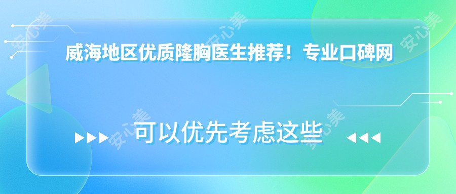 威海地区优质隆胸医生推荐!口碑网友热赞!实力排行新版