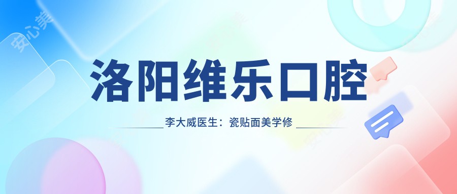 洛阳维乐口腔李大威医生:瓷贴面美学修复与牙体牙髓治疗医生