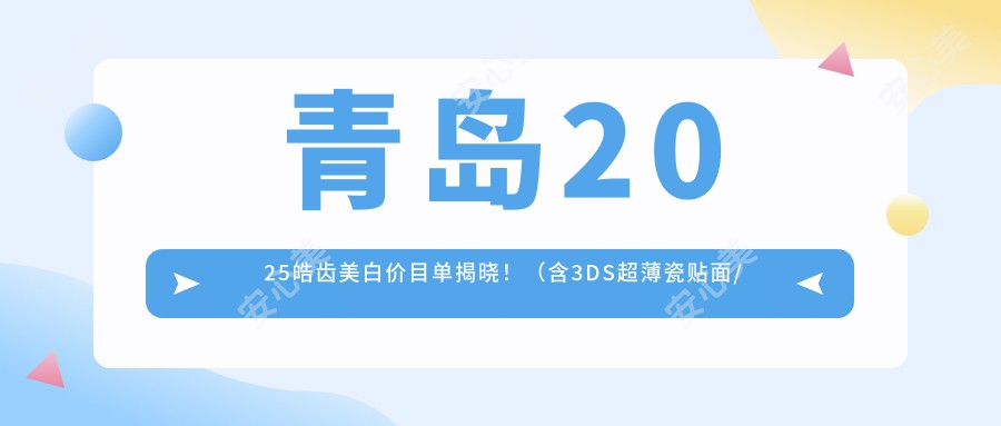 青岛2025皓齿美白价目单揭晓!(含3DS超薄瓷贴面/咖啡牙美白收费收费表)