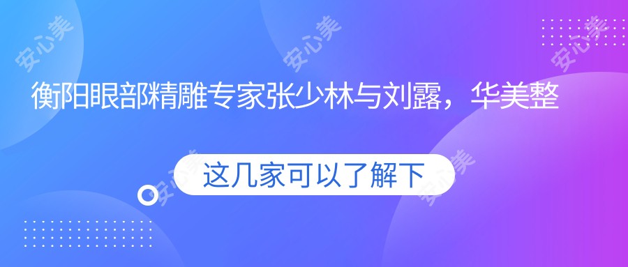 衡阳眼部微雕医生张少林与刘露,华美整形纹绣与双眼皮技艺备受赞誉