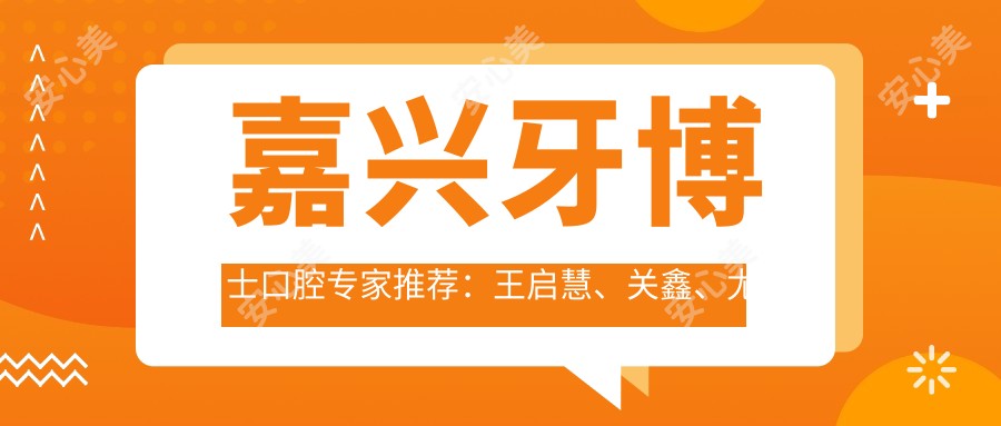 嘉兴牙博士口腔医生推荐:王启慧、关鑫、尤佳佳精通隐形矫正与全口种植