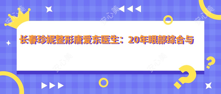 长春珍妮整形唐爱东医生:20年眼部综合与私密整形医生坐诊