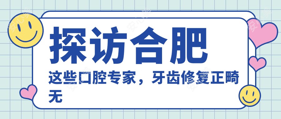 探访合肥这些口腔医生,牙齿修复正畸较痛拔牙疗效赞