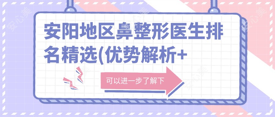 安阳地区鼻整形医生排名精选(优势解析+费用参考)_打造精致美鼻必阅