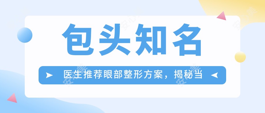 包头有名医生推荐眼部整形方案，揭秘当地口碑医生