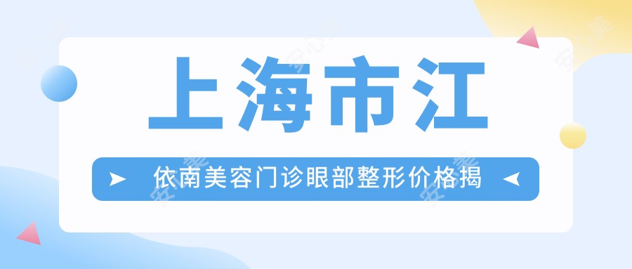 上海市江依南美容门诊眼部整形价格揭秘：双眼皮8K+ 开眼角6K+ 祛眼袋1W+